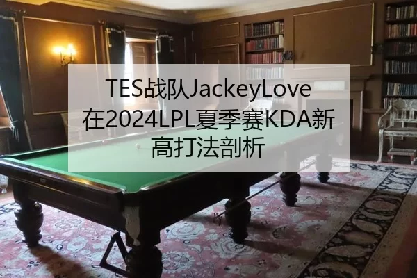 TES战队JackeyLove在2024LPL夏季赛KDA新高打法剖析