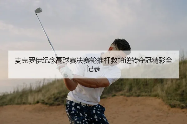 麦克罗伊纪念高球赛决赛轮推杆救帕逆转夺冠精彩全记录