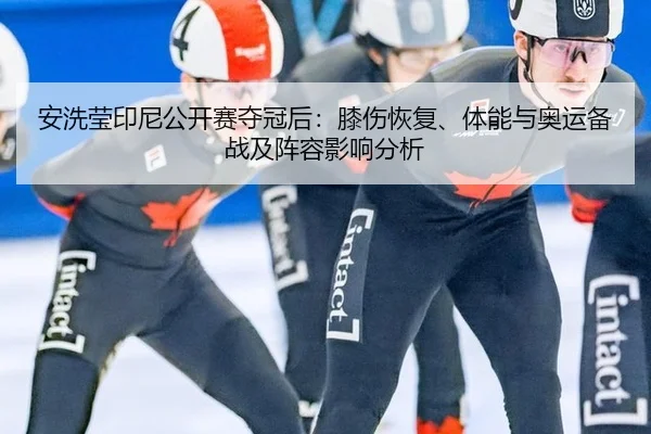 安洗莹印尼公开赛夺冠后：膝伤恢复、体能与奥运备战及阵容影响分析